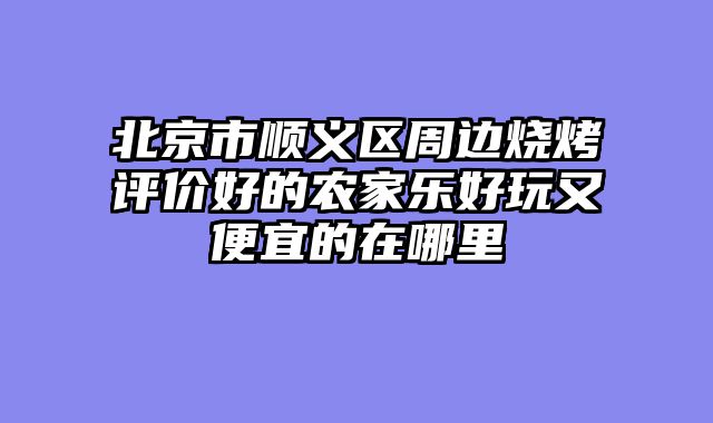 北京市顺义区周边烧烤评价好的农家乐好玩又便宜的在哪里