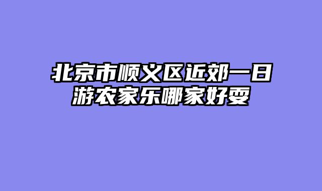 北京市顺义区近郊一日游农家乐哪家好耍