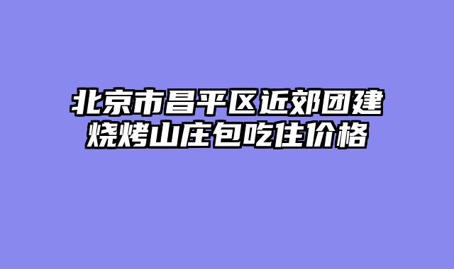 北京市昌平区近郊团建烧烤山庄包吃住价格