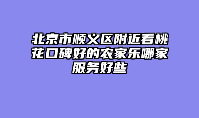 北京市顺义区附近看桃花口碑好的农家乐哪家服务好些