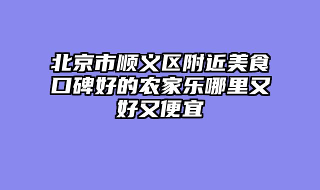 北京市顺义区附近美食口碑好的农家乐哪里又好又便宜