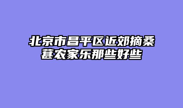 北京市昌平区近郊摘桑葚农家乐那些好些