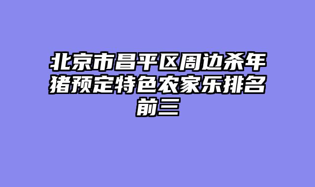 北京市昌平区周边杀年猪预定特色农家乐排名前三
