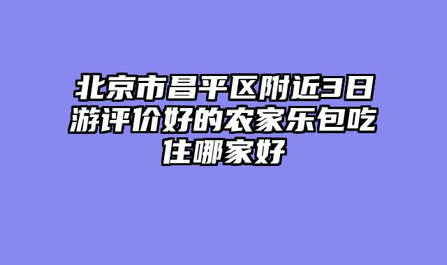北京市昌平区附近3日游评价好的农家乐包吃住哪家好