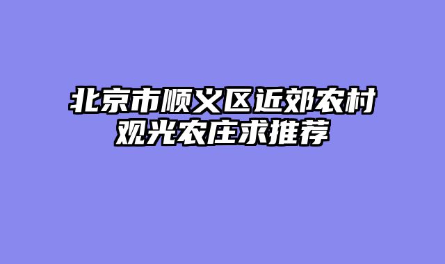北京市顺义区近郊农村观光农庄求推荐