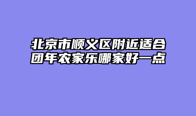 北京市顺义区附近适合团年农家乐哪家好一点