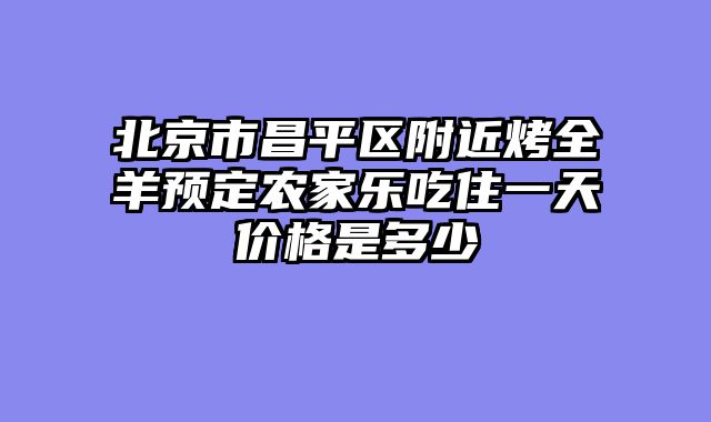 北京市昌平区附近烤全羊预定农家乐吃住一天价格是多少