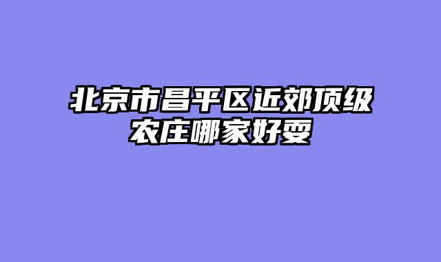 北京市昌平区近郊顶级农庄哪家好耍