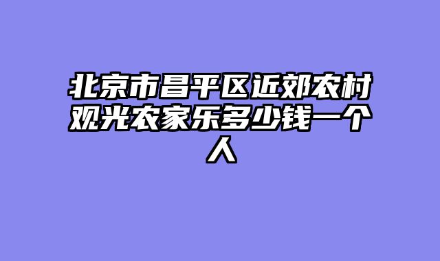 北京市昌平区近郊农村观光农家乐多少钱一个人