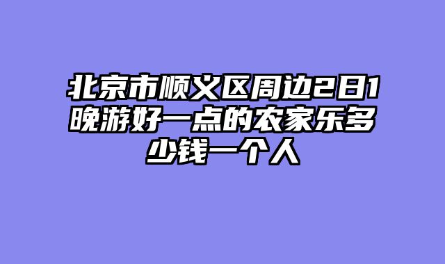 北京市顺义区周边2日1晚游好一点的农家乐多少钱一个人
