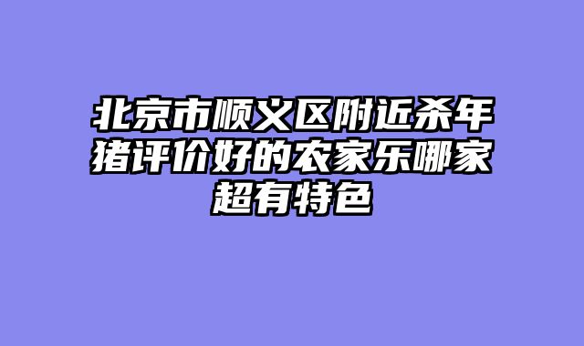 北京市顺义区附近杀年猪评价好的农家乐哪家超有特色