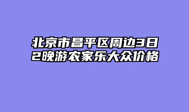 北京市昌平区周边3日2晚游农家乐大众价格