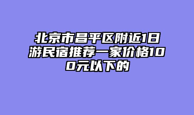 北京市昌平区附近1日游民宿推荐一家价格100元以下的