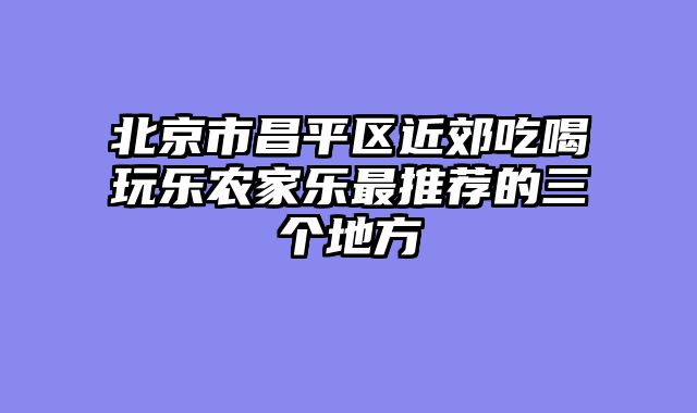 北京市昌平区近郊吃喝玩乐农家乐最推荐的三个地方