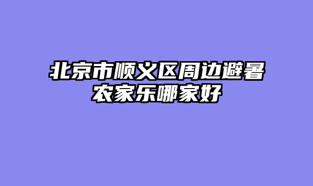 北京市顺义区周边避暑农家乐哪家好