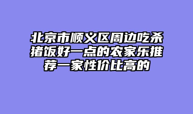 北京市顺义区周边吃杀猪饭好一点的农家乐推荐一家性价比高的