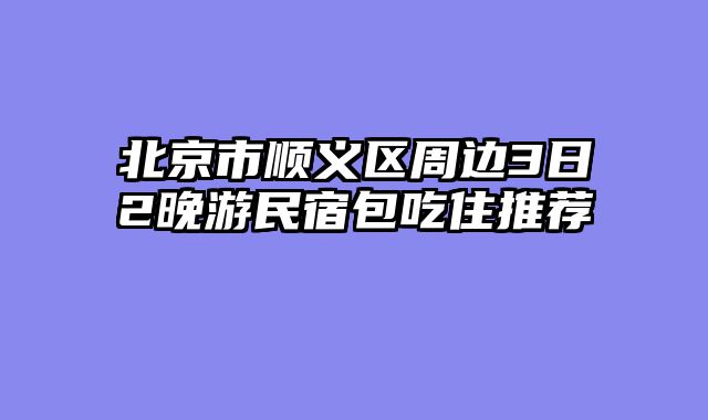 北京市顺义区周边3日2晚游民宿包吃住推荐