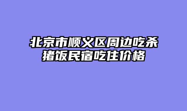 北京市顺义区周边吃杀猪饭民宿吃住价格