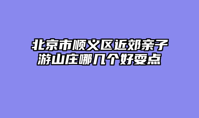 北京市顺义区近郊亲子游山庄哪几个好耍点
