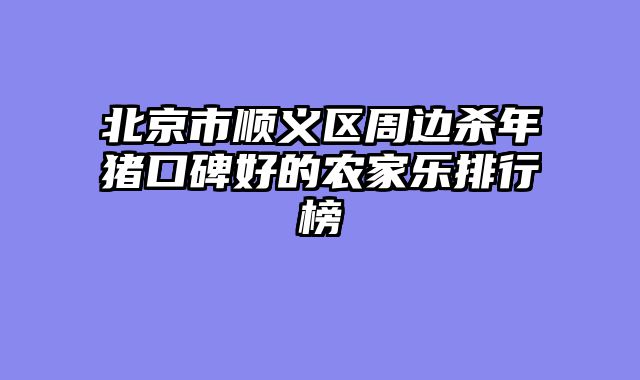 北京市顺义区周边杀年猪口碑好的农家乐排行榜
