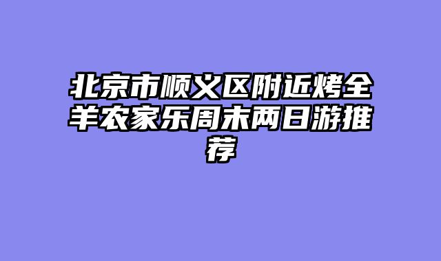 北京市顺义区附近烤全羊农家乐周末两日游推荐