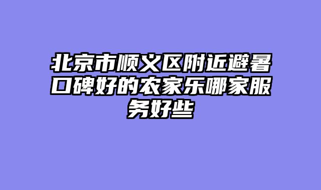 北京市顺义区附近避暑口碑好的农家乐哪家服务好些