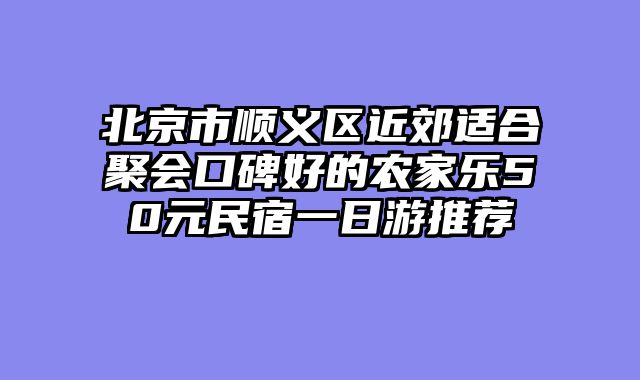 北京市顺义区近郊适合聚会口碑好的农家乐50元民宿一日游推荐