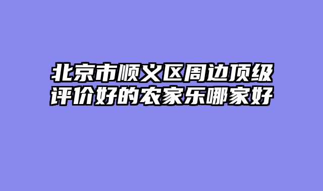 北京市顺义区周边顶级评价好的农家乐哪家好