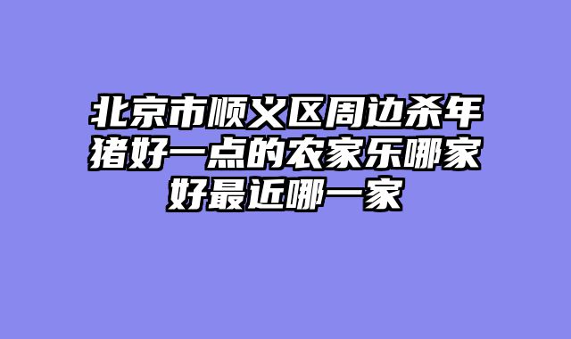 北京市顺义区周边杀年猪好一点的农家乐哪家好最近哪一家