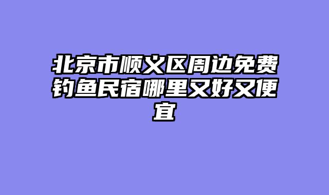 北京市顺义区周边免费钓鱼民宿哪里又好又便宜