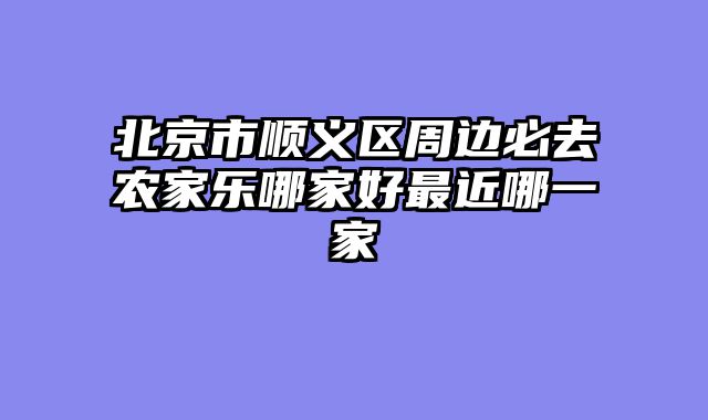 北京市顺义区周边必去农家乐哪家好最近哪一家