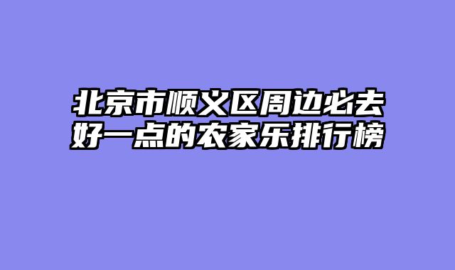 北京市顺义区周边必去好一点的农家乐排行榜