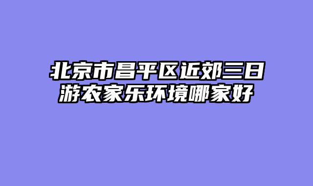 北京市昌平区近郊三日游农家乐环境哪家好