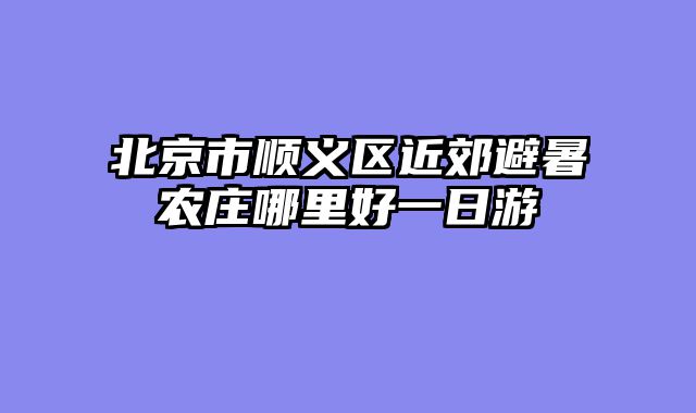 北京市顺义区近郊避暑农庄哪里好一日游