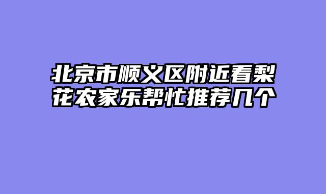 北京市顺义区附近看梨花农家乐帮忙推荐几个