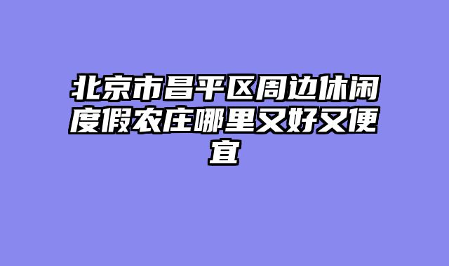 北京市昌平区周边休闲度假农庄哪里又好又便宜
