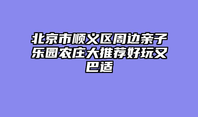 北京市顺义区周边亲子乐园农庄大推荐好玩又巴适