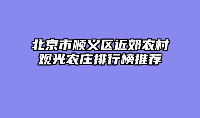 北京市顺义区近郊农村观光农庄排行榜推荐