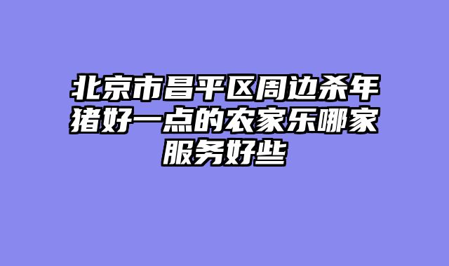 北京市昌平区周边杀年猪好一点的农家乐哪家服务好些