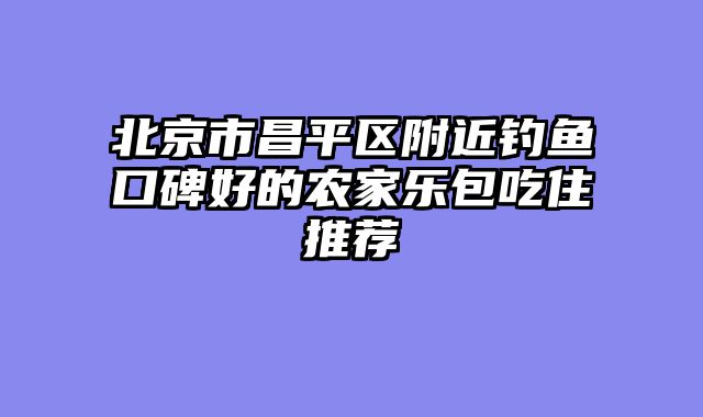 北京市昌平区附近钓鱼口碑好的农家乐包吃住推荐