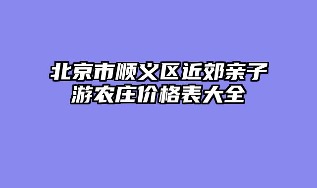 北京市顺义区近郊亲子游农庄价格表大全