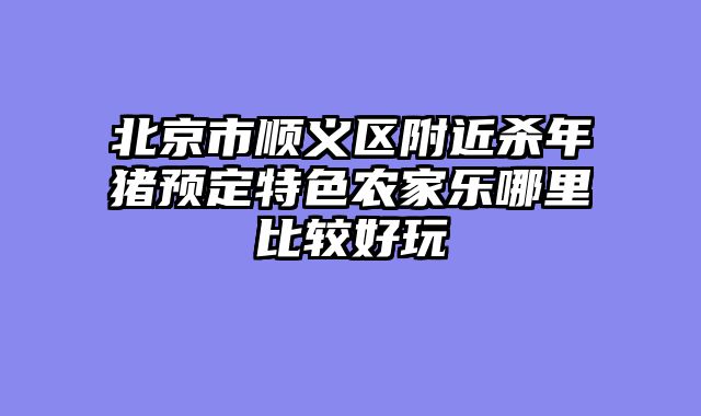 北京市顺义区附近杀年猪预定特色农家乐哪里比较好玩