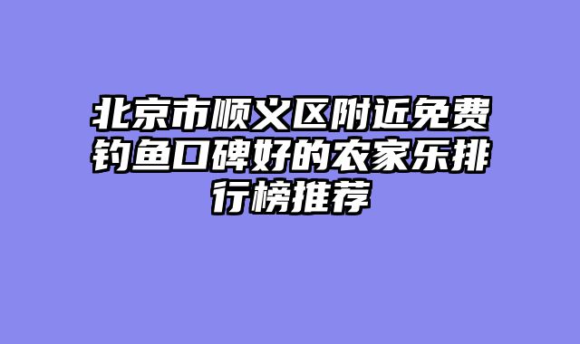 北京市顺义区附近免费钓鱼口碑好的农家乐排行榜推荐