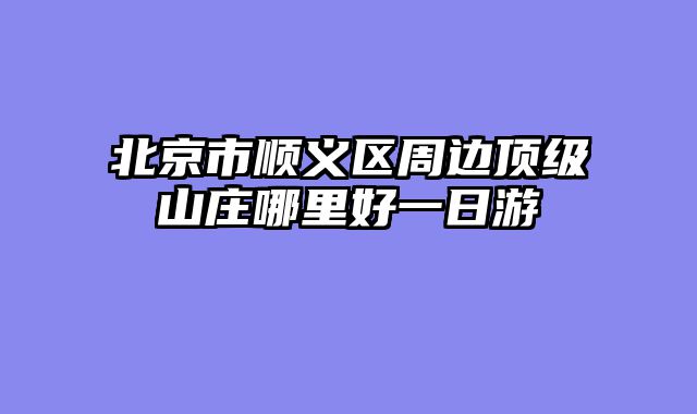 北京市顺义区周边顶级山庄哪里好一日游