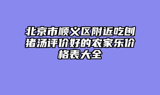 北京市顺义区附近吃刨猪汤评价好的农家乐价格表大全