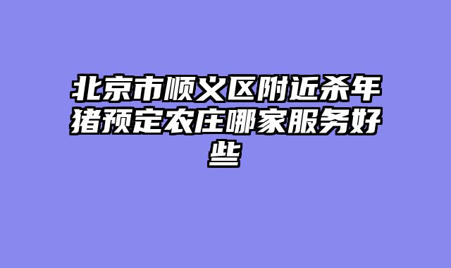 北京市顺义区附近杀年猪预定农庄哪家服务好些
