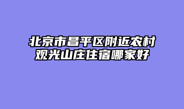 北京市昌平区附近农村观光山庄住宿哪家好