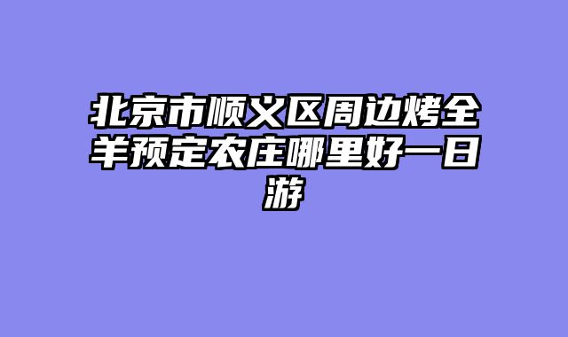 北京市顺义区周边烤全羊预定农庄哪里好一日游