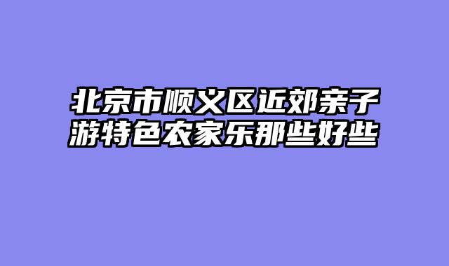 北京市顺义区近郊亲子游特色农家乐那些好些