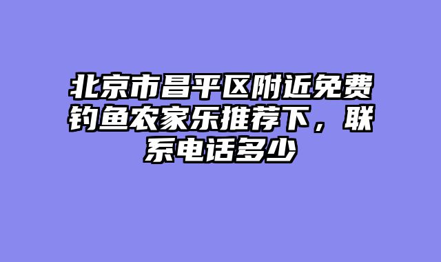 北京市昌平区附近免费钓鱼农家乐推荐下,联系电话多少